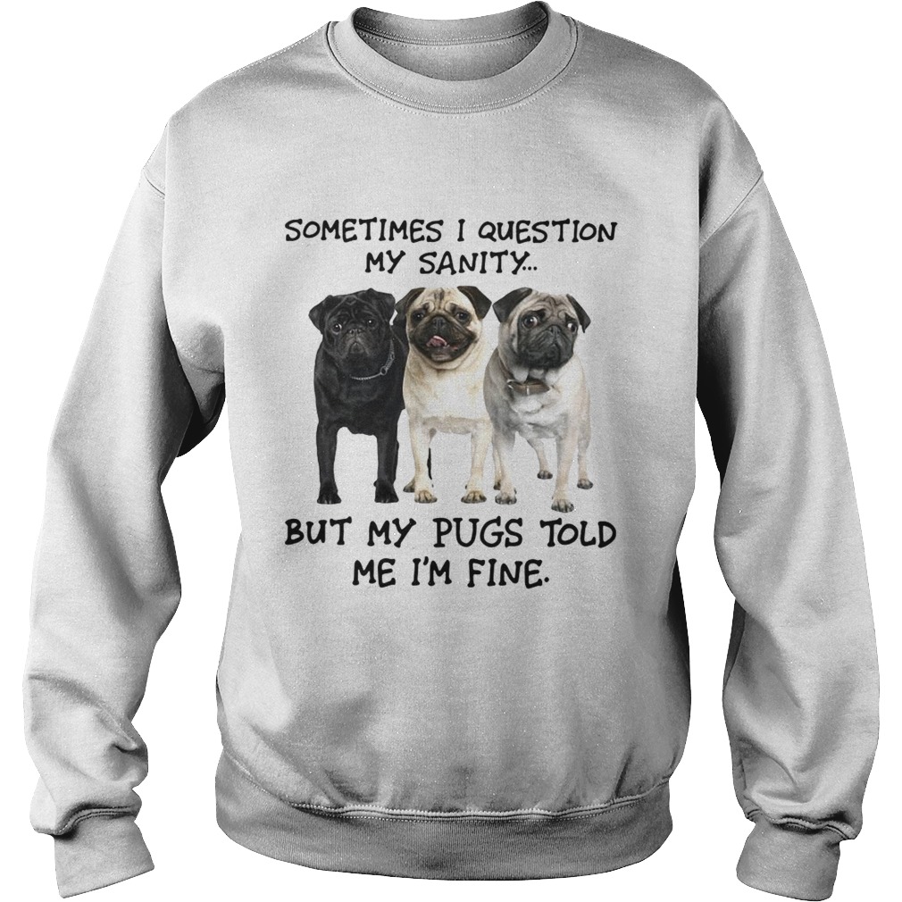 Sometimes I question my sanity but my Pugs told me Im fine Sweatshirt