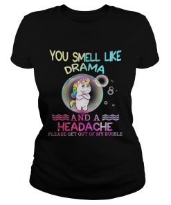 Unicorn You Smell Like Drama And A Headache Please Get Out Of My Bubble Shirt Classic Ladies