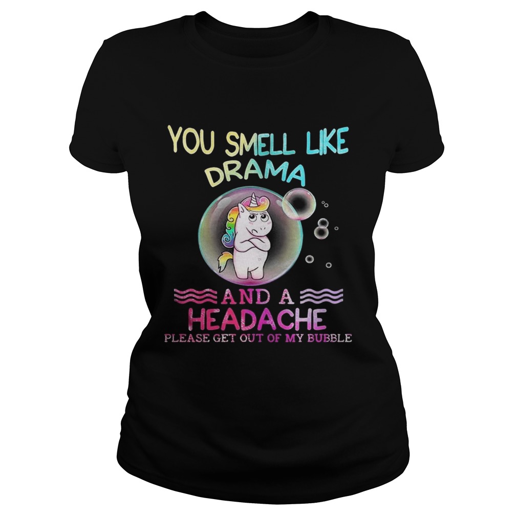 Unicorn You Smell Like Drama And A Headache Please Get Out Of My Bubble Shirt Classic Ladies