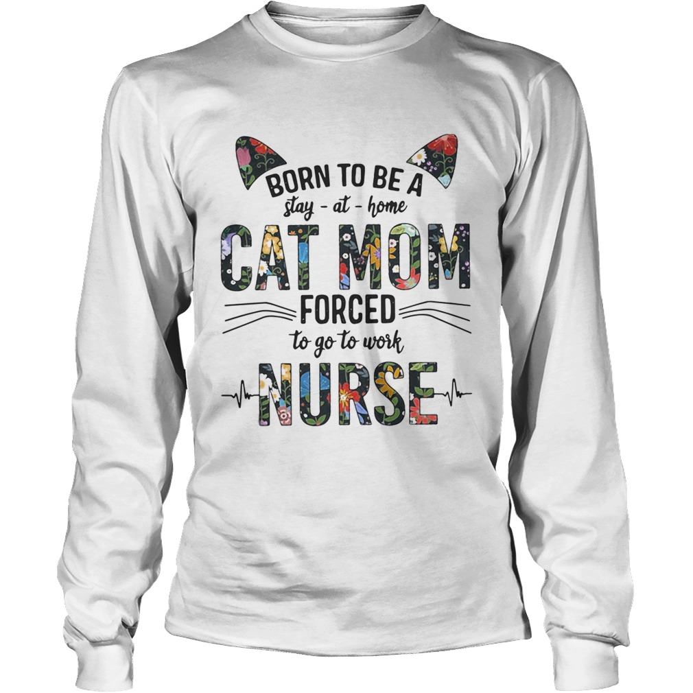 Born to be a stay at home cat mom forced to go to work nurse LongSleeve