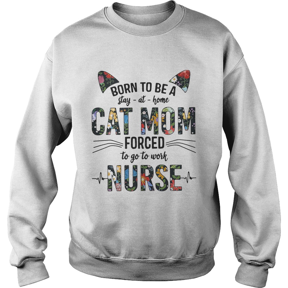 Born to be a stay at home cat mom forced to go to work nurse Sweatshirt