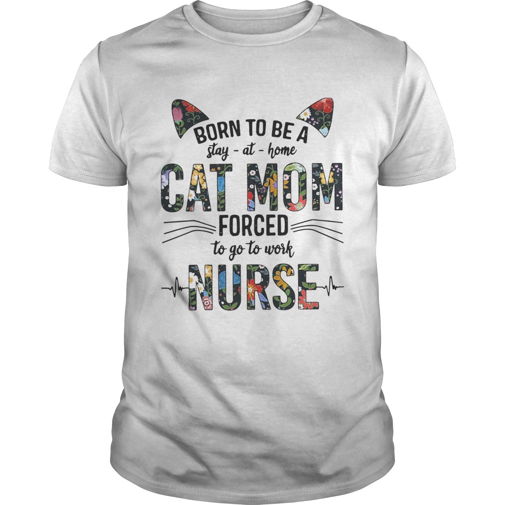 Born to be a stay at home cat mom forced to go to work nurse shirt