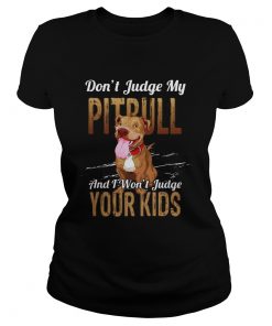 Dont judge my Pitbull and I wont Judge your kids  Classic Ladies