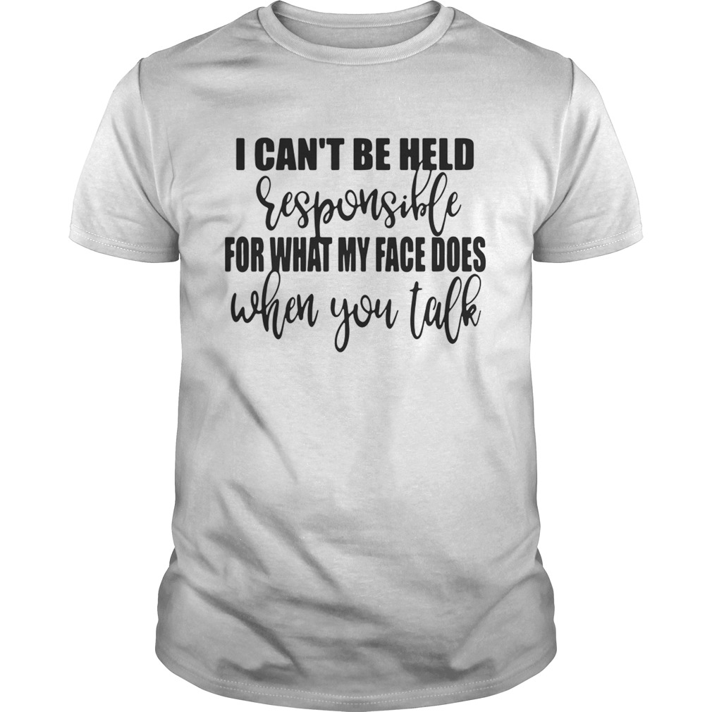 I cant be held responsible for what my face does when you talk shirt