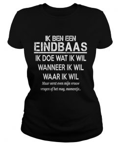 Ik Ben Een Eindbaas Ik Doe Wat Ik Wil Wanneer Ik Wil Waar Ik Wil Shirt Classic Ladies