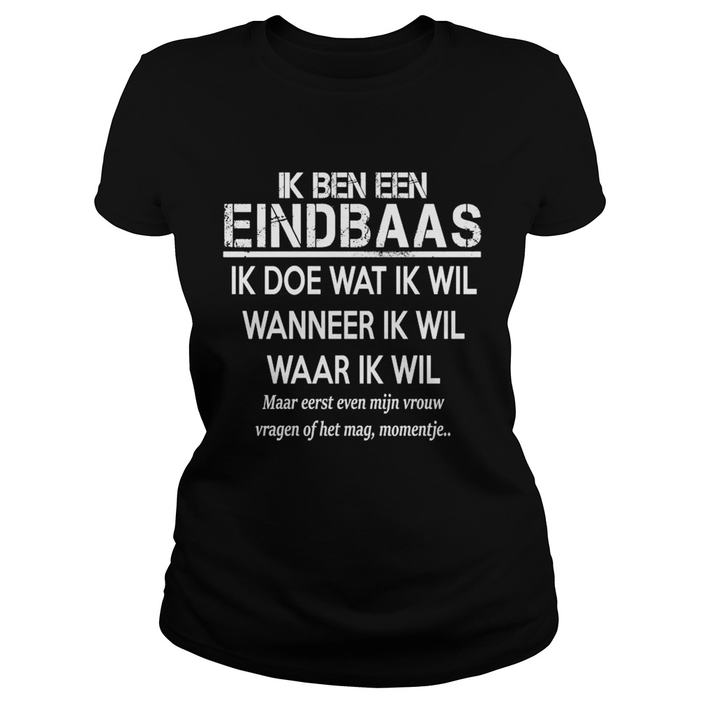 Ik Ben Een Eindbaas Ik Doe Wat Ik Wil Wanneer Ik Wil Waar Ik Wil Shirt Classic Ladies