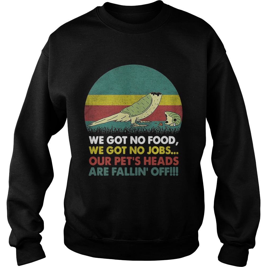 Parrot we got no food we got no jobs our pets heads are fallin off Sweatshirt