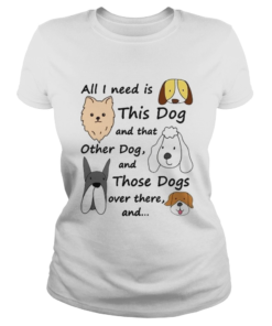 All I Need Is This Dog And That Other Dog And Those Dogs Over There Shirt Classic Ladies