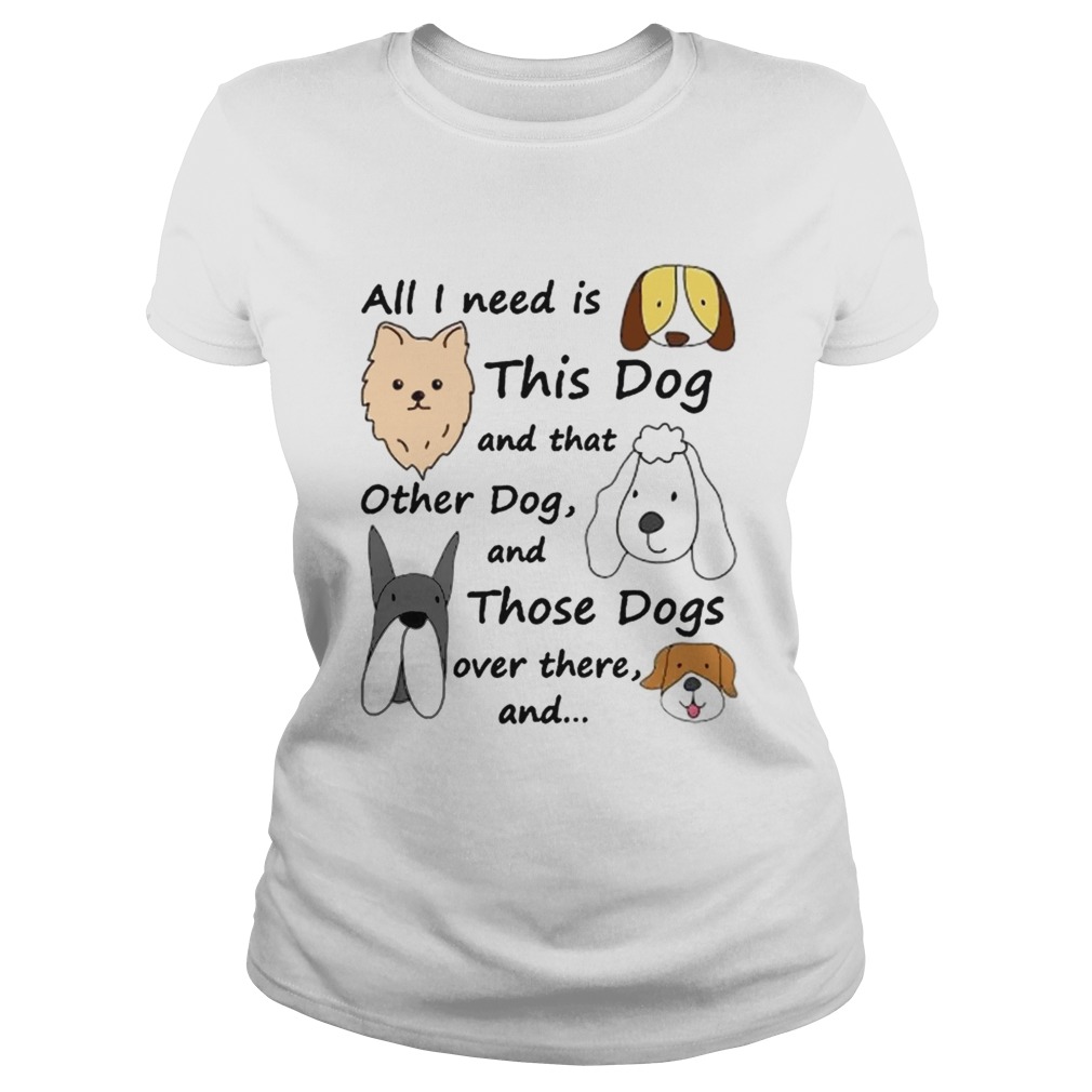 All I Need Is This Dog And That Other Dog And Those Dogs Over There Shirt Classic Ladies