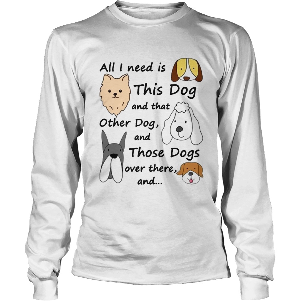 All I Need Is This Dog And That Other Dog And Those Dogs Over There Shirt LongSleeve