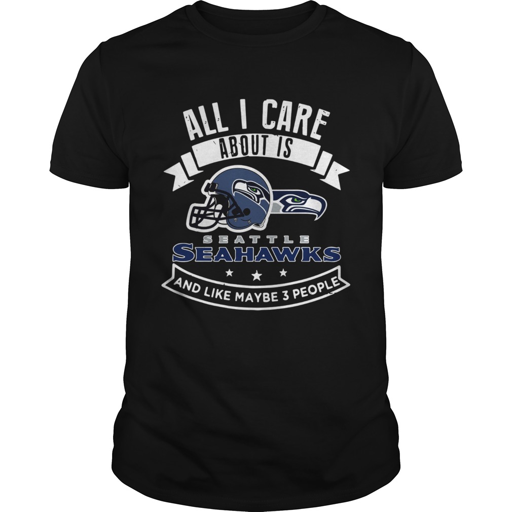 All I care about is Seattle Seahawks and like maybe 3 people shirt