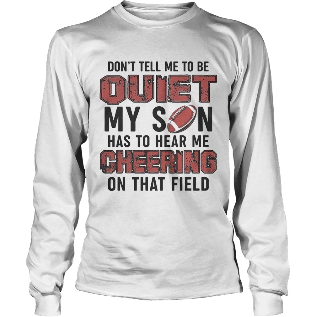 Dont tell me to be quiet my son has to hear me cheering on that field LongSleeve