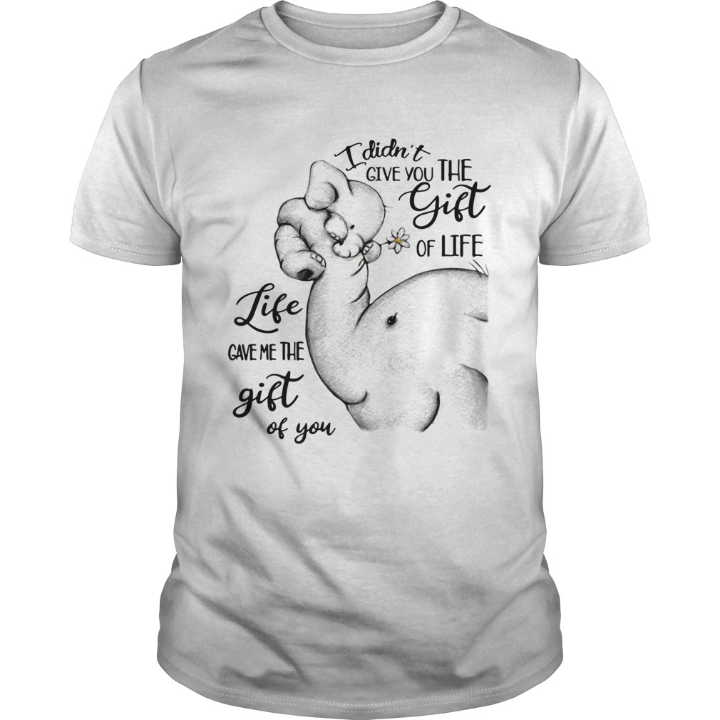 Elephants I didnt give you the gift of life life gave me the gift of you shirt