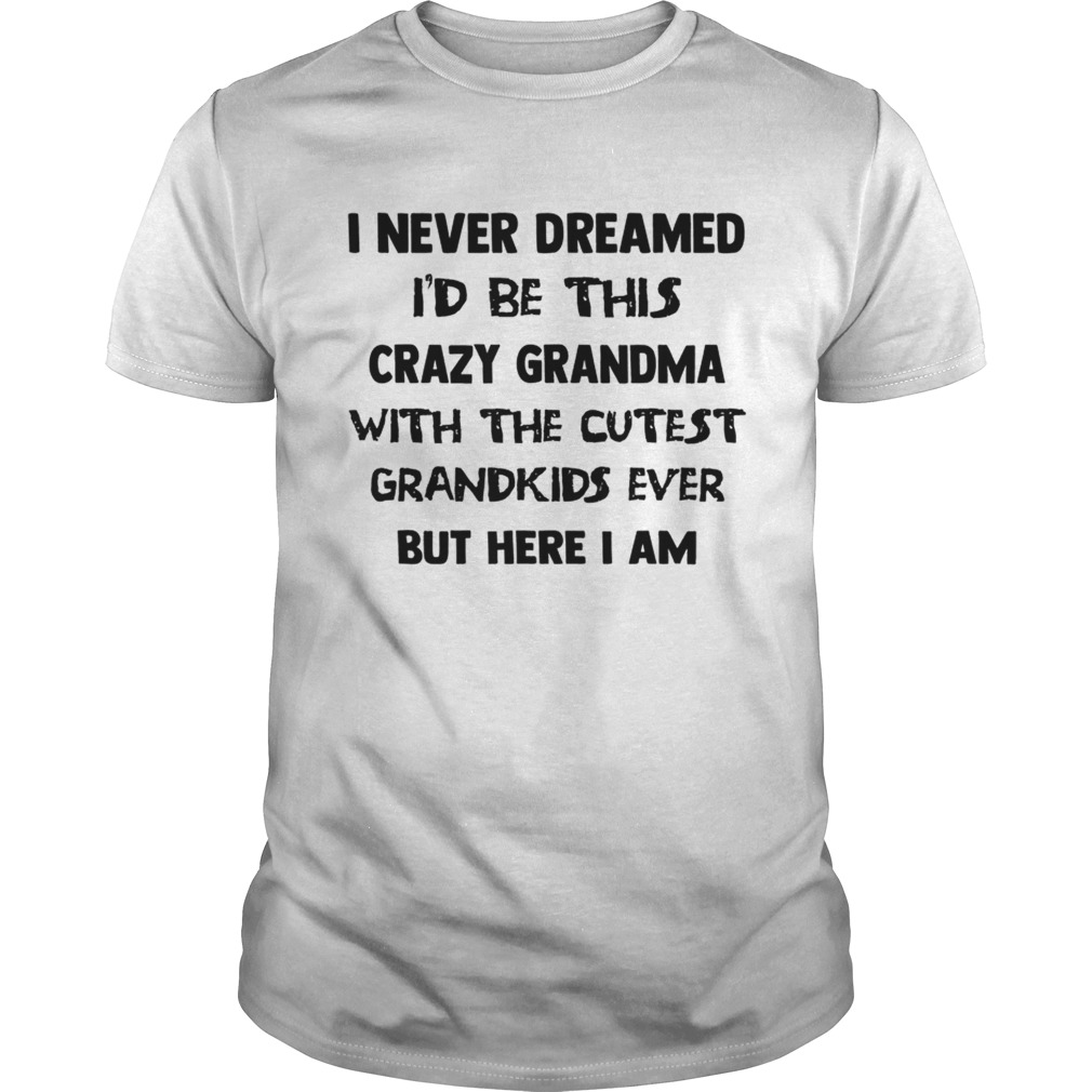 I Never Dreamed Id Be This Crazy Grandma With The Cutest Grandkids Ever But Here I Am shirt