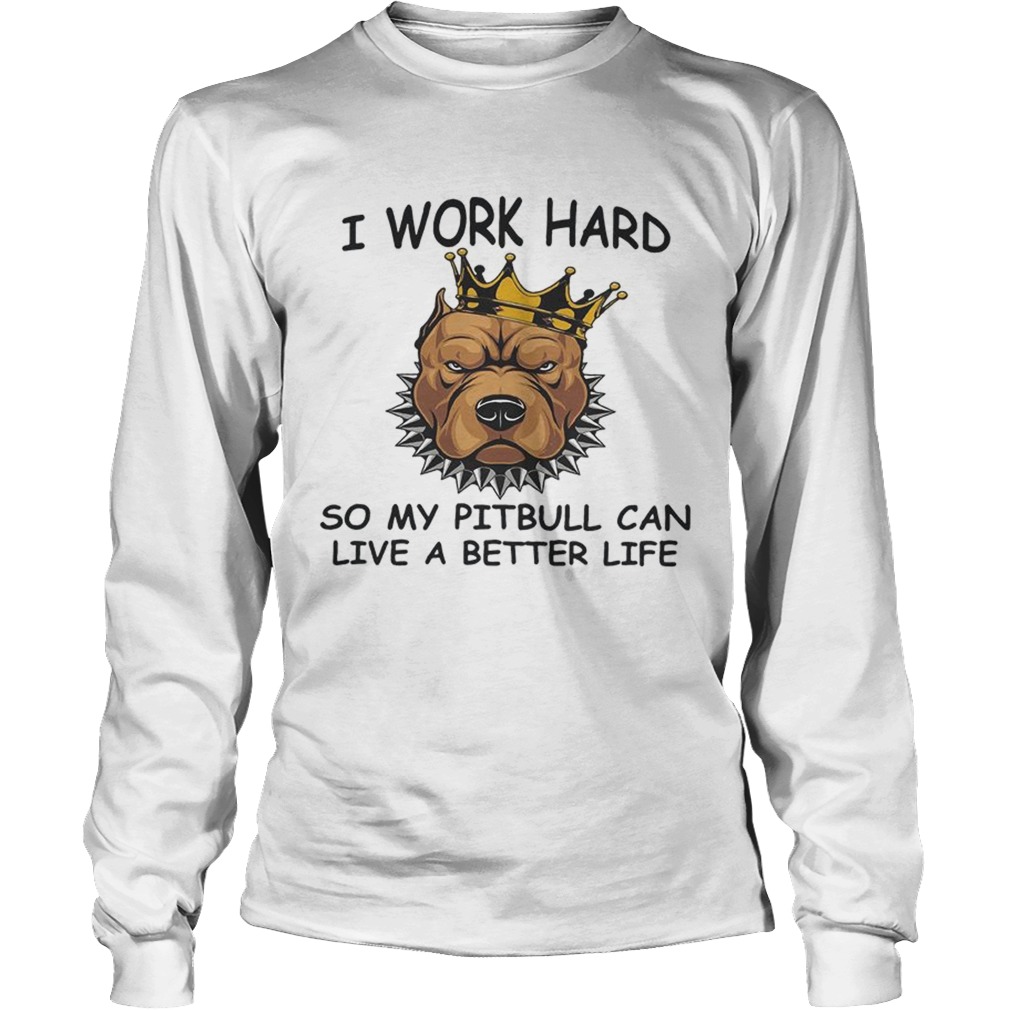 I work hard so my Pitbull can live a better life LongSleeve