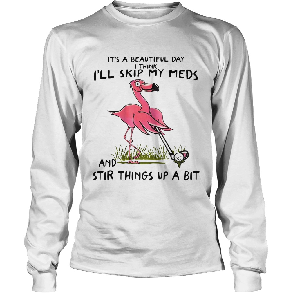 Its a beautiful day I think day Ill skip my meds and stir things up a bit Flamingo Golf LongSleeve