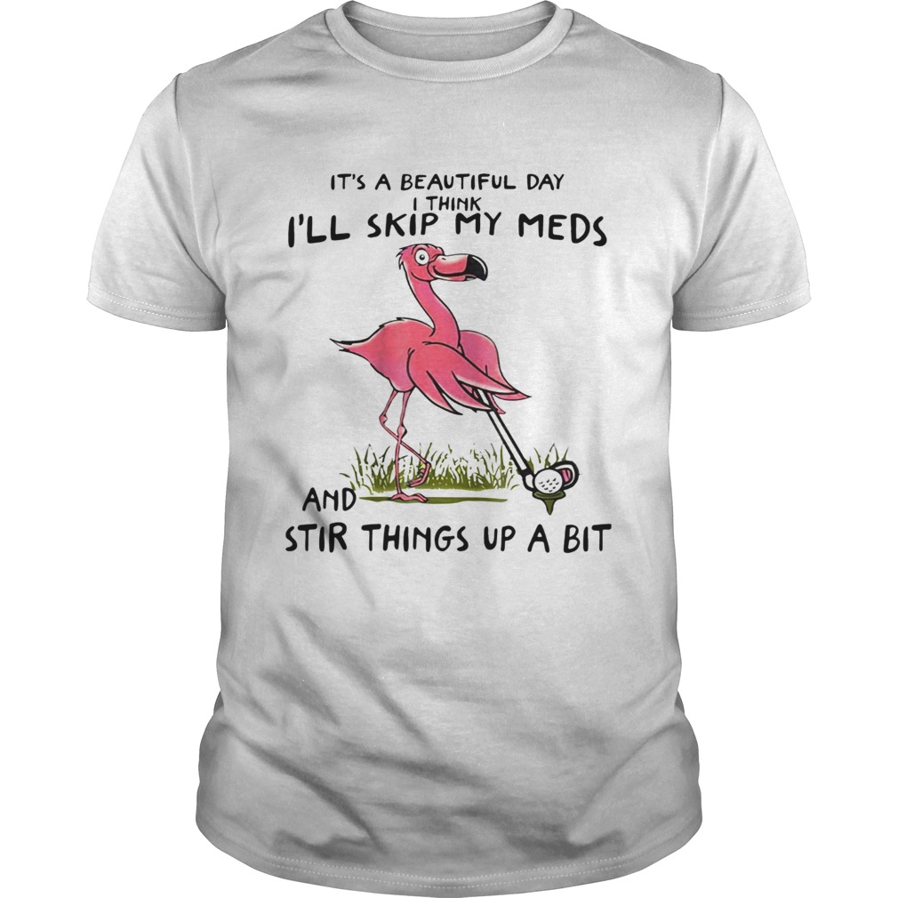 Its a beautiful day I think day Ill skip my meds and stir things up a bit Flamingo Golf shirt