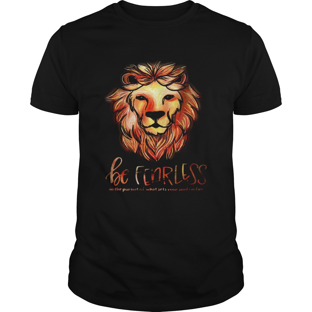 Lion be fearless in the pursuit of what sets your soul on fire shirt