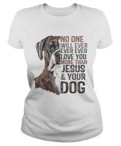 No One Will Ever Ever Ever Love You More Than Jesus And Your Dog Shirt Classic Ladies