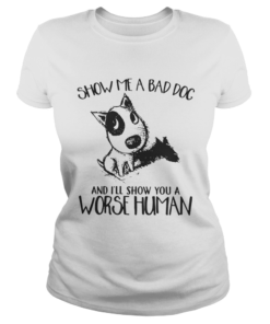 Show Me A Bad Dog And Ill Show You A Worse Human Sarcasm Pets Lovers Shirts Classic Ladies