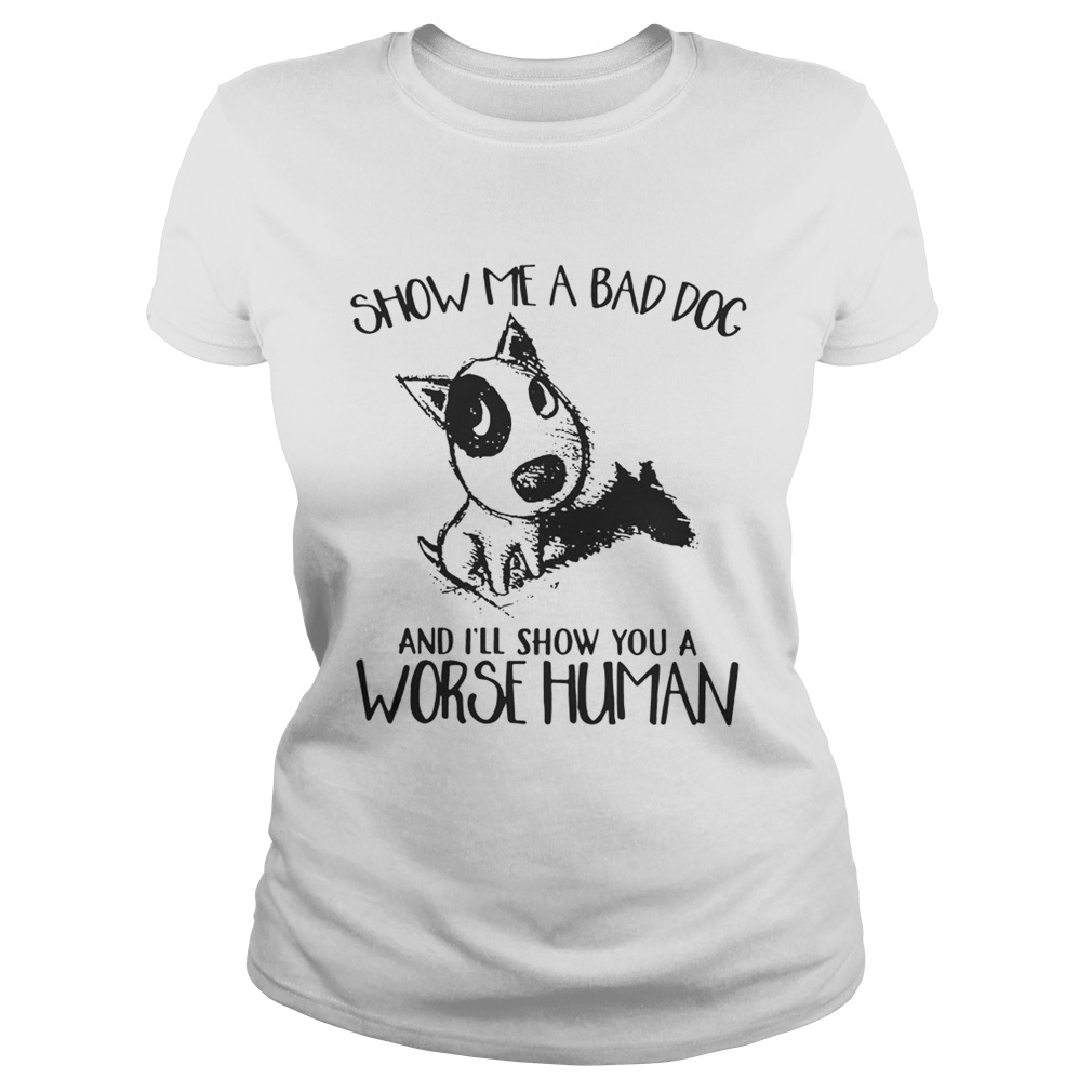 Show Me A Bad Dog And Ill Show You A Worse Human Sarcasm Pets Lovers Shirts Classic Ladies