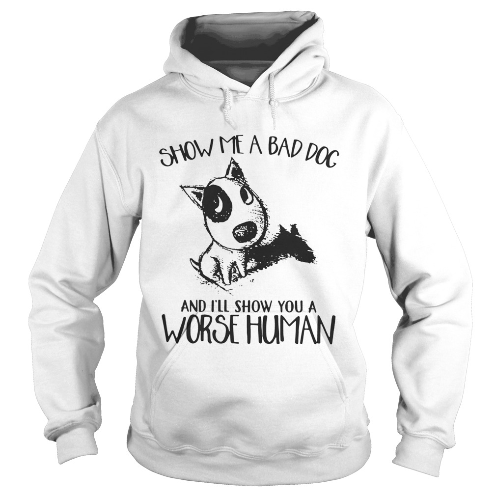 Show Me A Bad Dog And Ill Show You A Worse Human Sarcasm Pets Lovers Shirts Hoodie