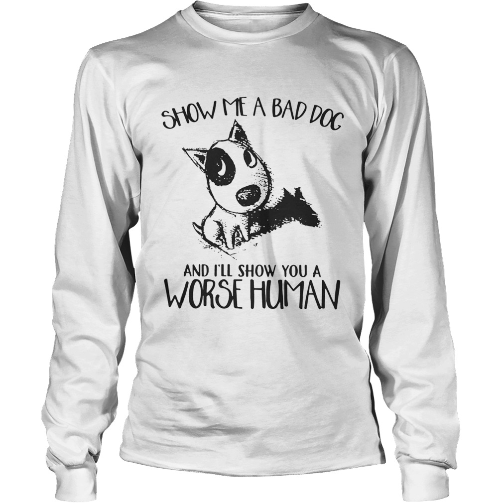 Show Me A Bad Dog And Ill Show You A Worse Human Sarcasm Pets Lovers Shirts LongSleeve