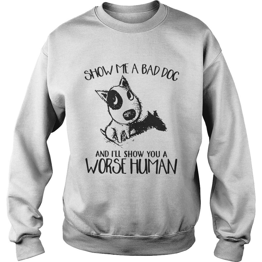 Show Me A Bad Dog And Ill Show You A Worse Human Sarcasm Pets Lovers Shirts Sweatshirt