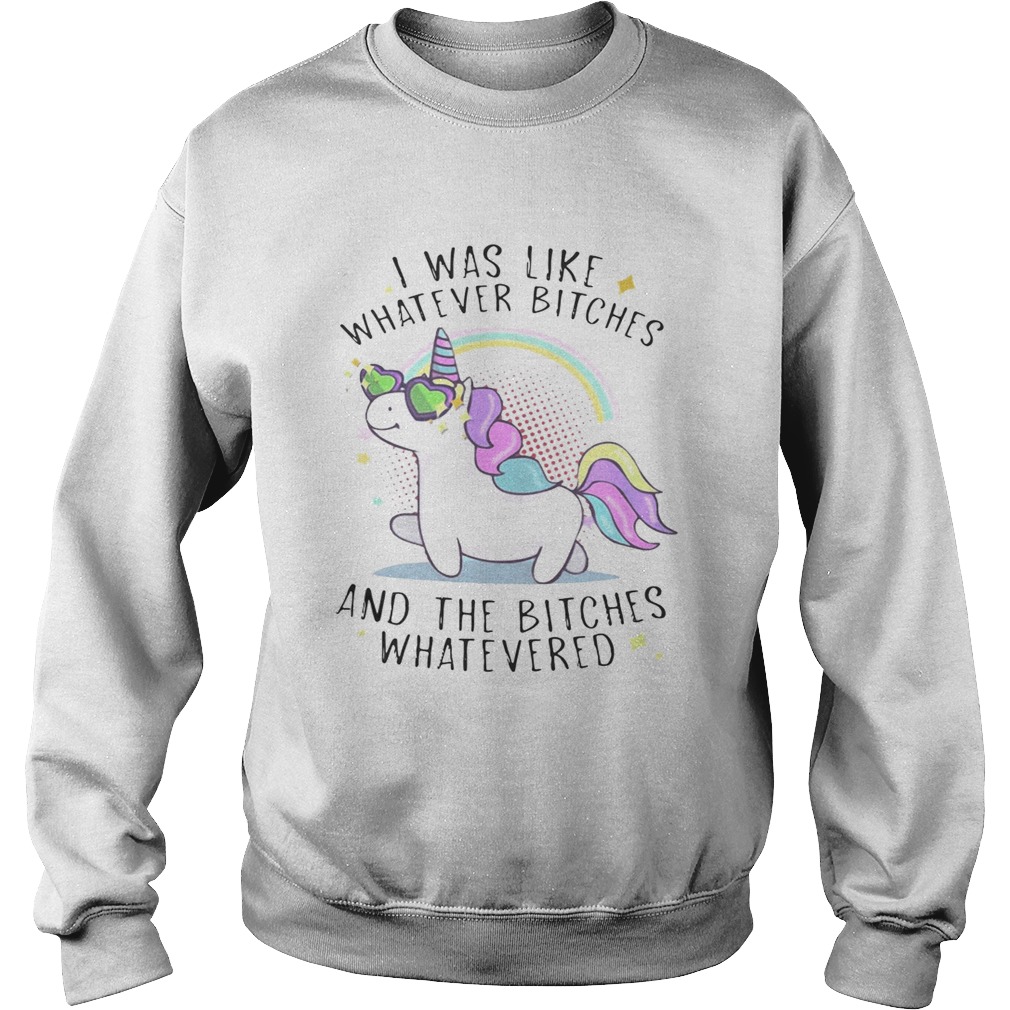 Unicorn I was like whatever bitches and the bitches whatever Sweatshirt