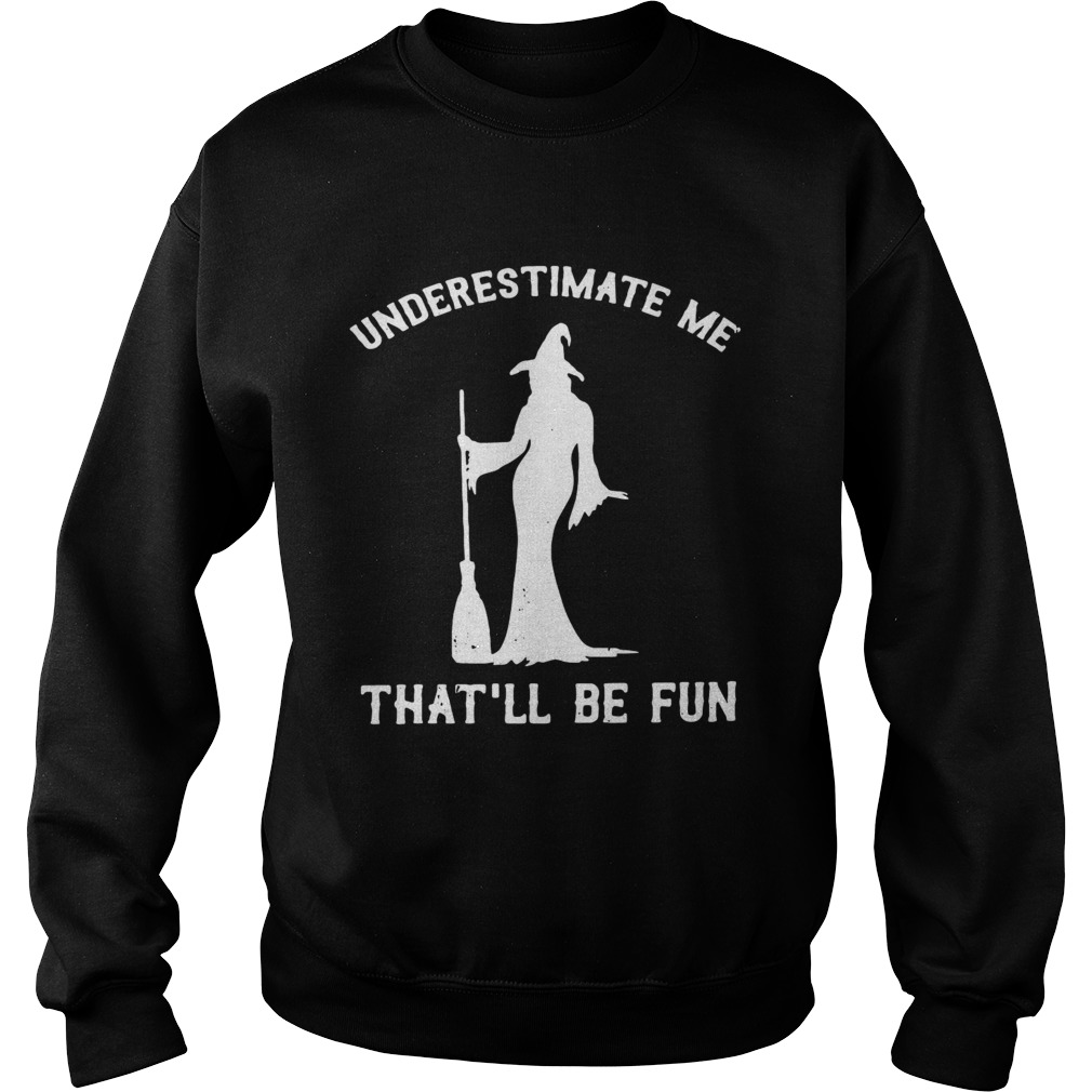 Witch underestimate me thatll be fun Sweatshirt