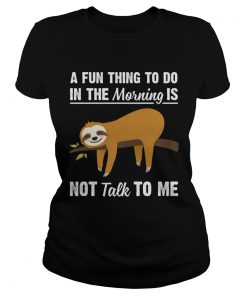 A Fun Thing To Do In The Morning Is Not Talk To Me Funny Sloth Shirt Classic Ladies