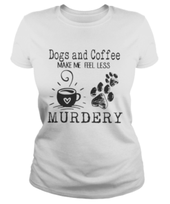 Dogs and coffee make me feel less murdery  Classic Ladies