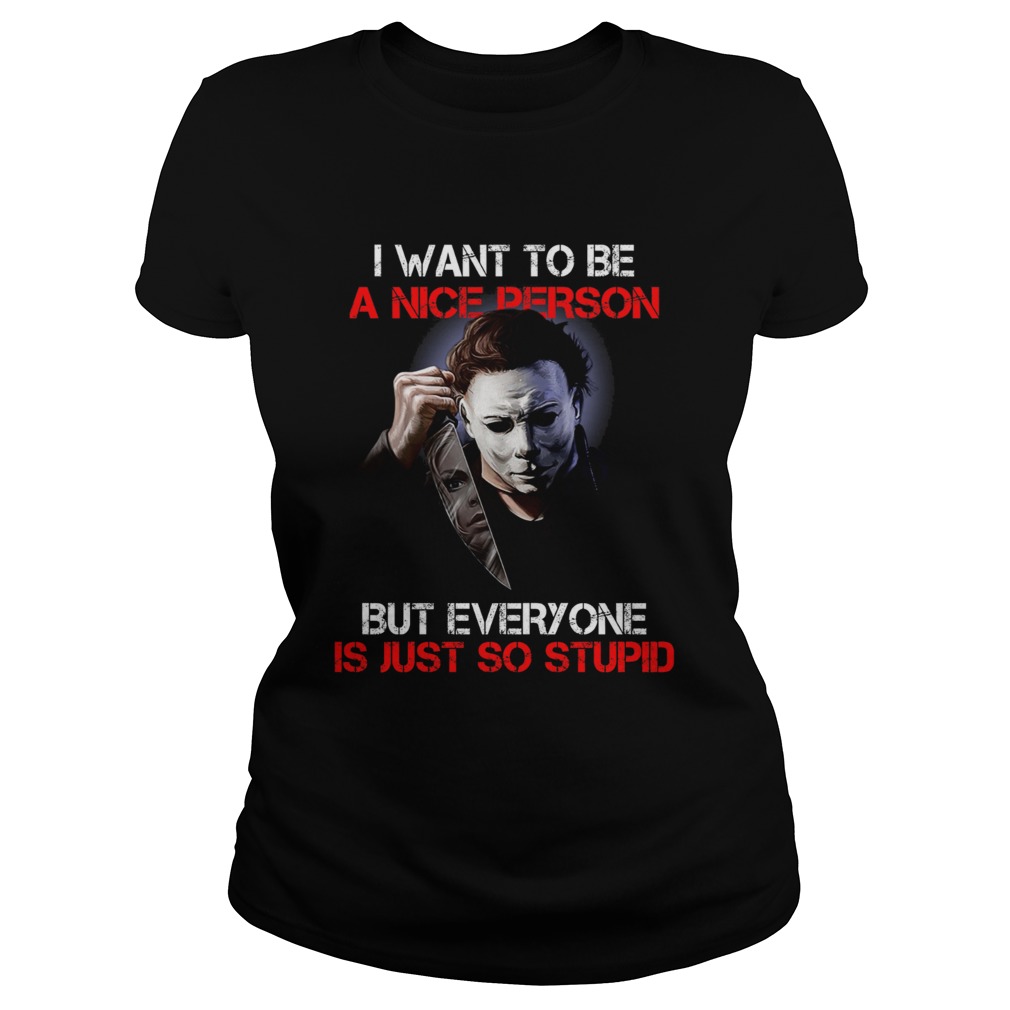 I want to be a nice person but everyone is just so stupid Michael Myers Classic Ladies