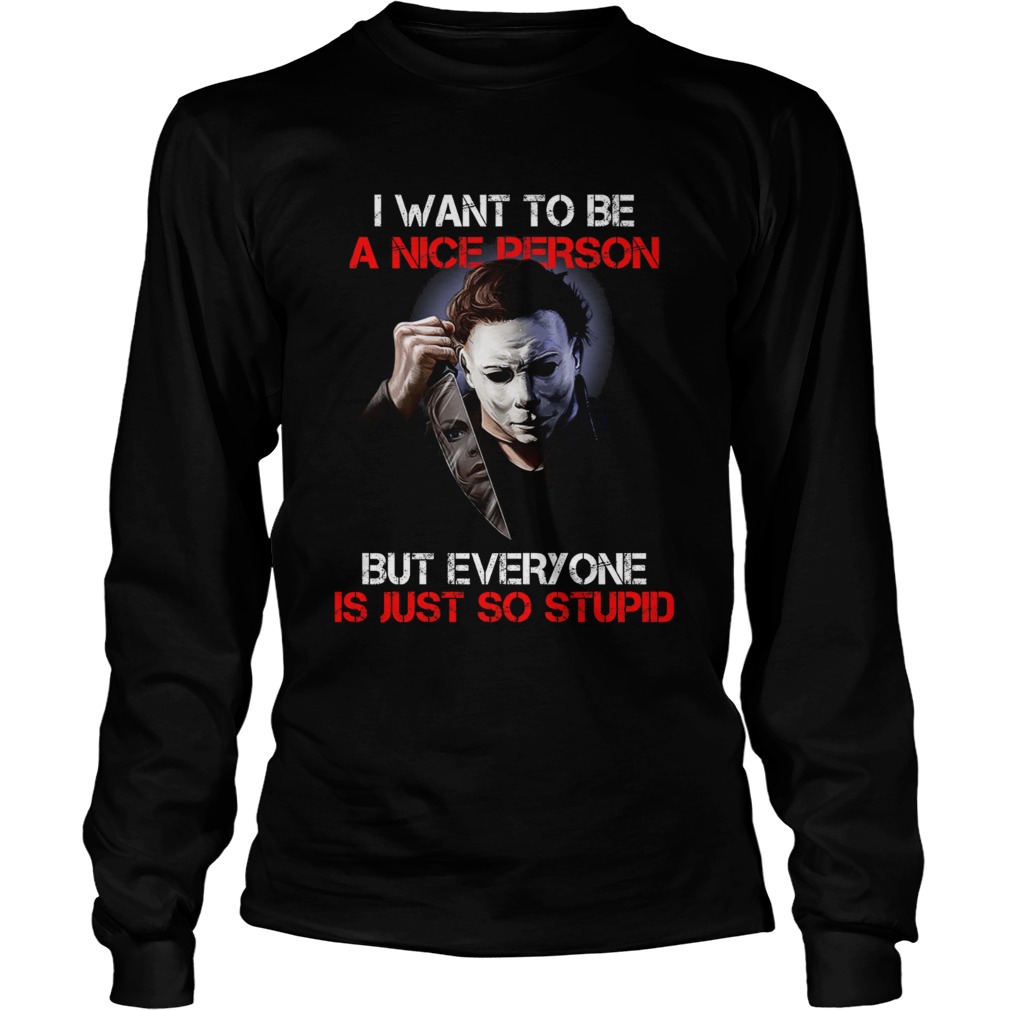 I want to be a nice person but everyone is just so stupid Michael Myers LongSleeve