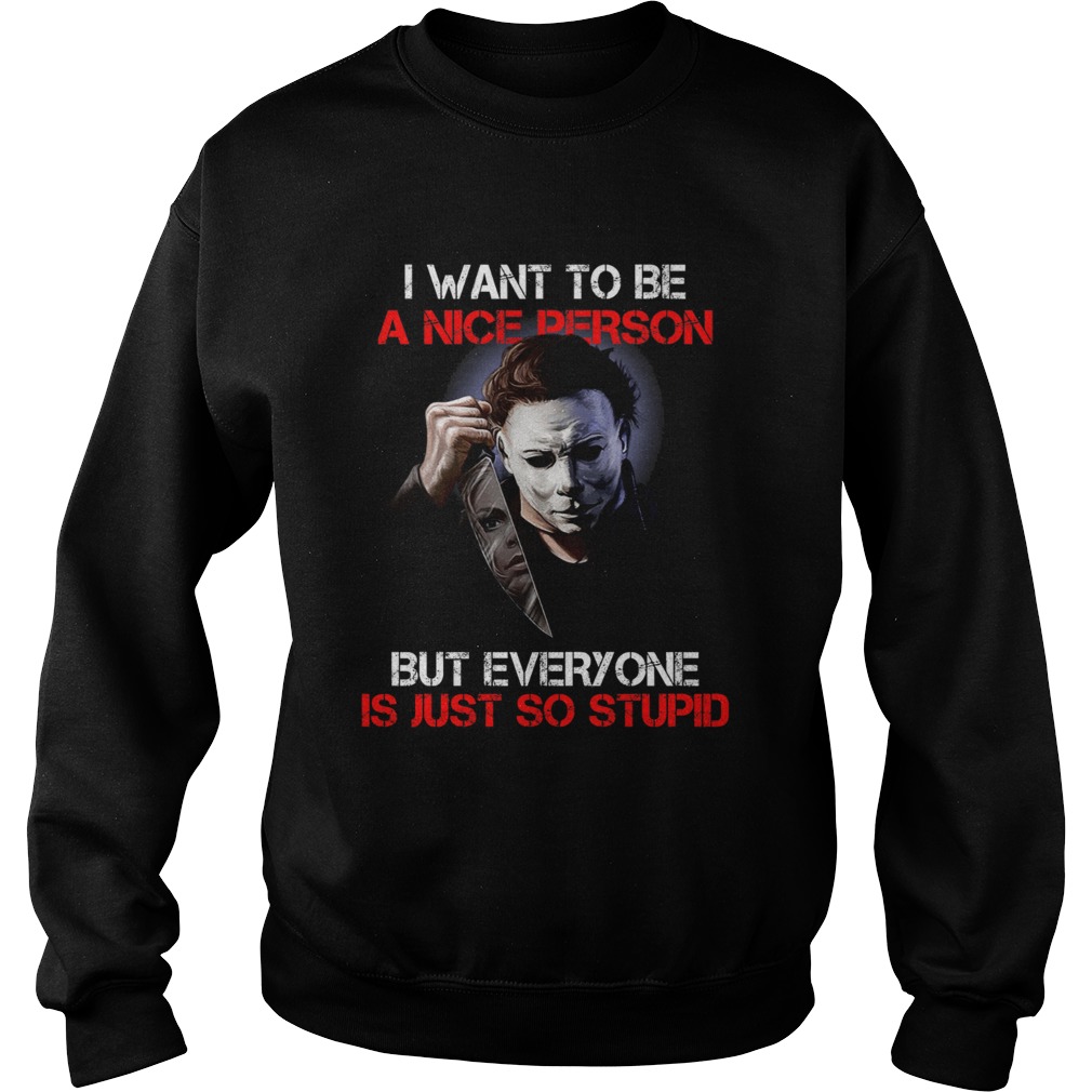 I want to be a nice person but everyone is just so stupid Michael Myers Sweatshirt