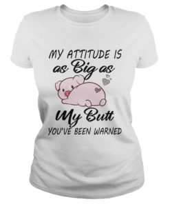 Pig My attitude is big as my butt youve been warned  Classic Ladies