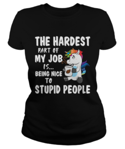 The Hardest Part Of My Job Is Being Nice To Stupid People Funny Unicorn Shirt Classic Ladies