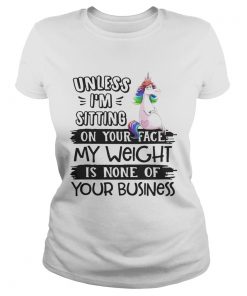 Unicorn unless im sitting on your face my weight is none of your business  Classic Ladies