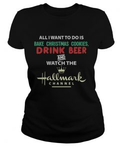 All I Want To Do Is Bake Christmas Cookies Drink Beer And Watch The Hallmark Shirt Classic Ladies