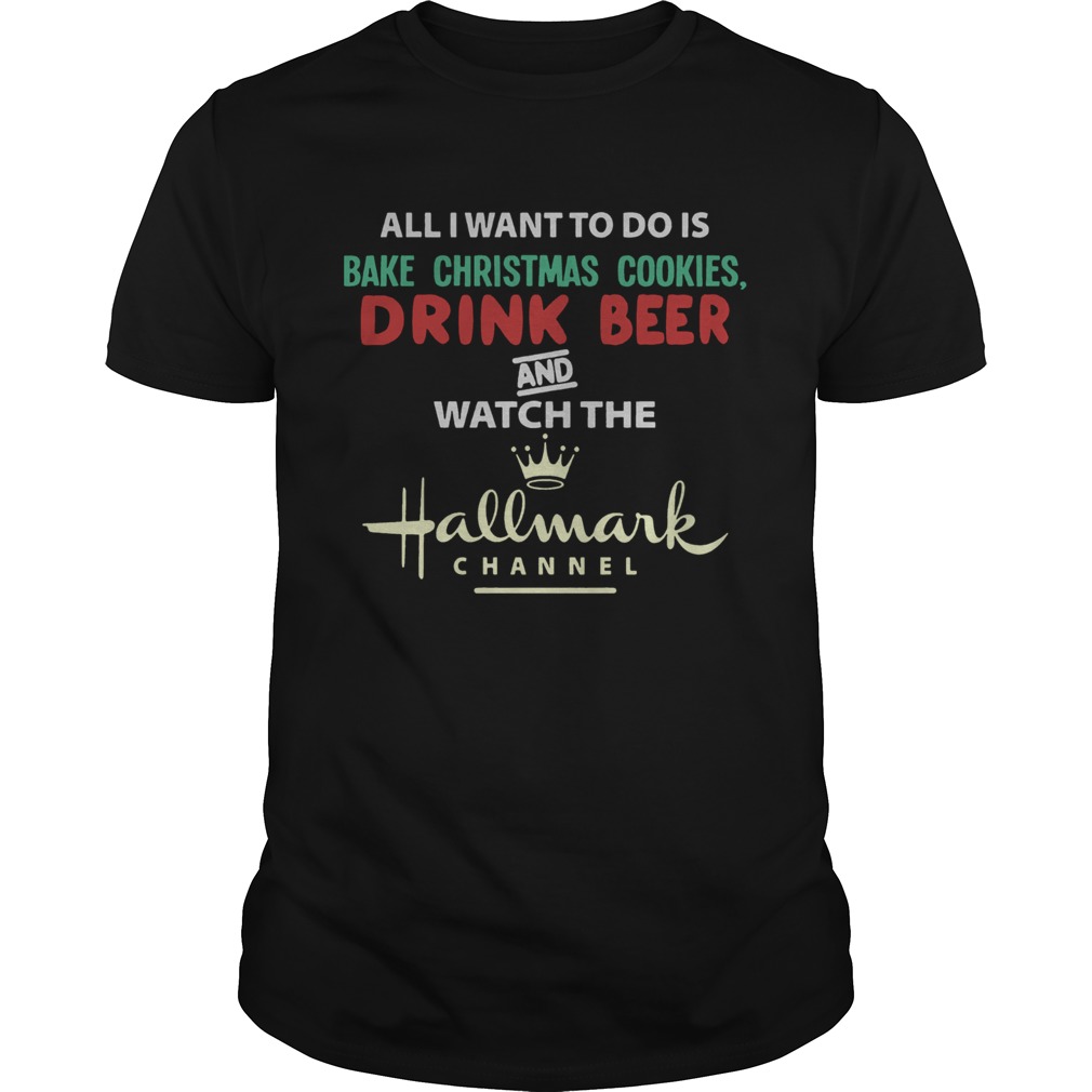 All I Want To Do Is Bake Christmas Cookies Drink Beer And Watch The Hallmark Shirt