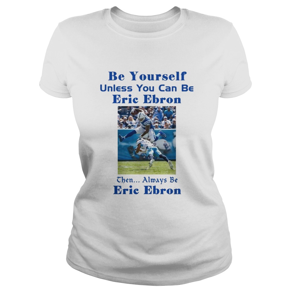 Be yourself unless you can be Eric Ebron the always be Eric Ebron Classic Ladies