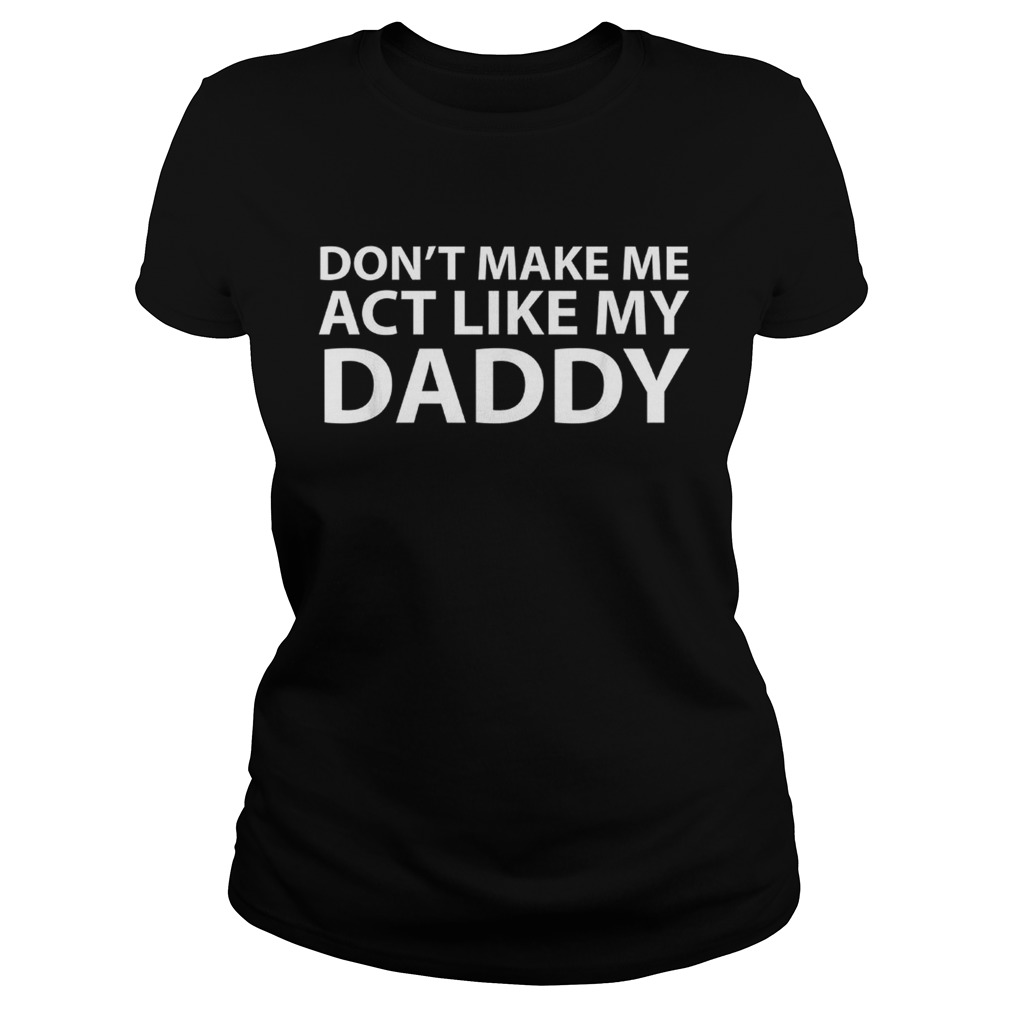 Dont make me act like my daddy Classic Ladies