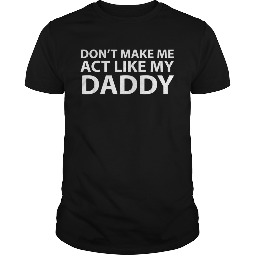 Dont make me act like my daddy shirt