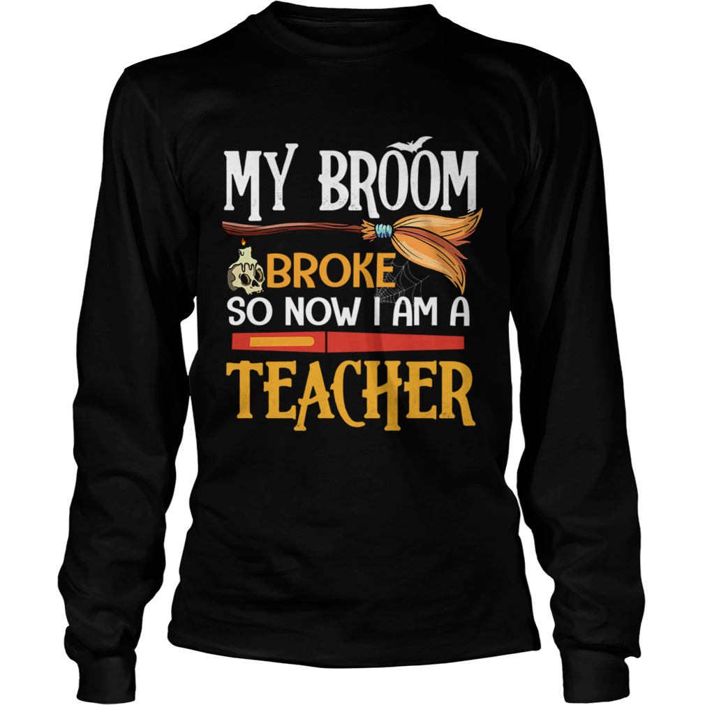 Halloween My Broom Broke So Now I Am A Teacher TShirt LongSleeve