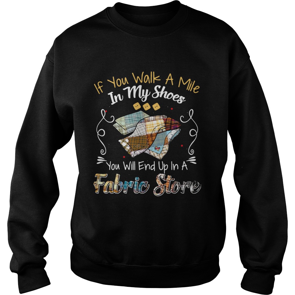 If You Walk A Mile In My Shoes You Will End Up In A Fabric Store Shirt Sweatshirt