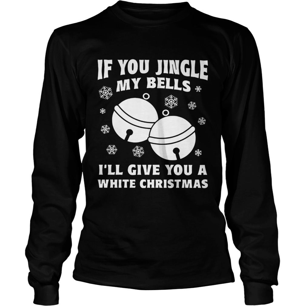 If you jingle my bells Ill give you a white Christmas LongSleeve