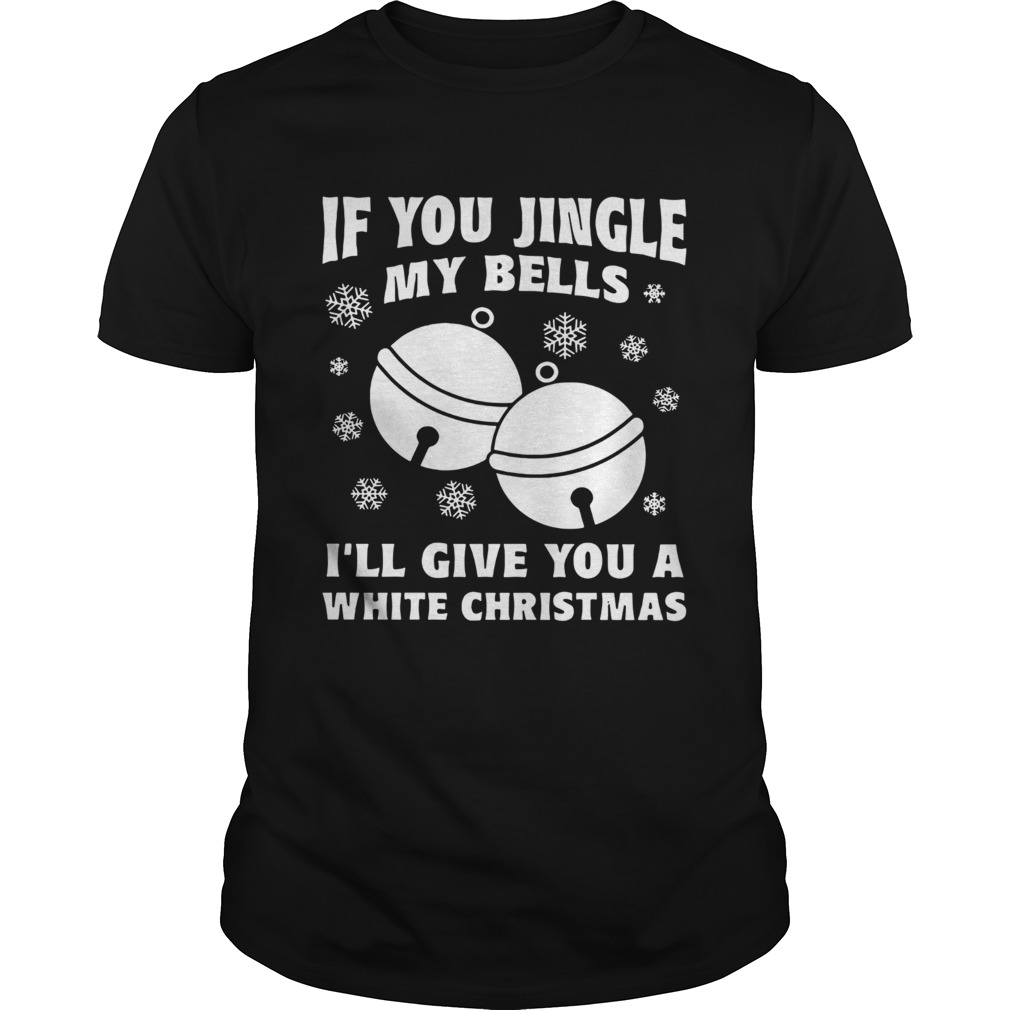 If you jingle my bells Ill give you a white Christmas shirt