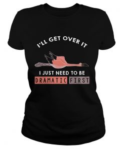 Ill Get Over It I Just Need To Be Dramatic First Flamingo TShirt Classic Ladies