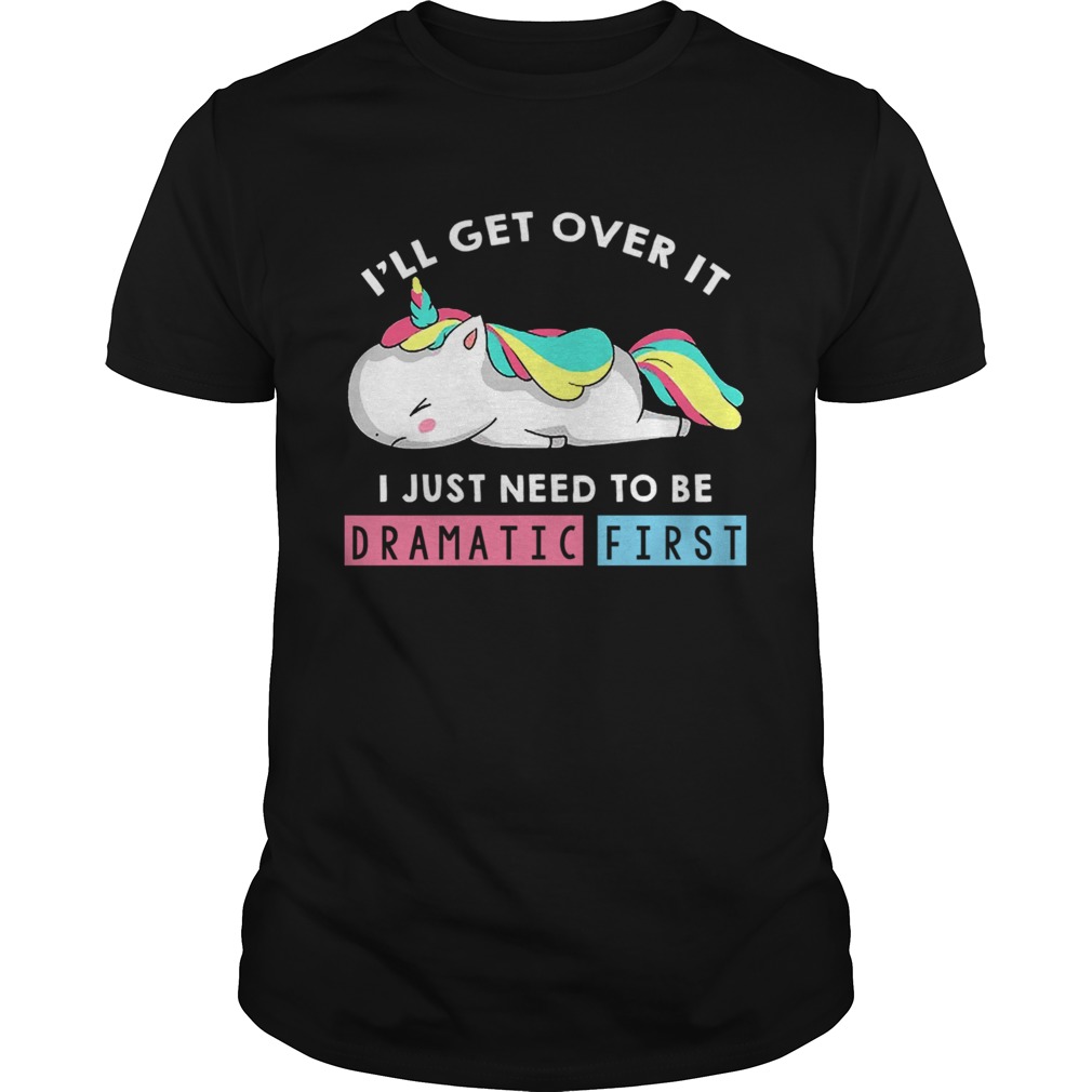 Ill Get Over It I Just Need To Be Dramatic First Unicorn TShirt