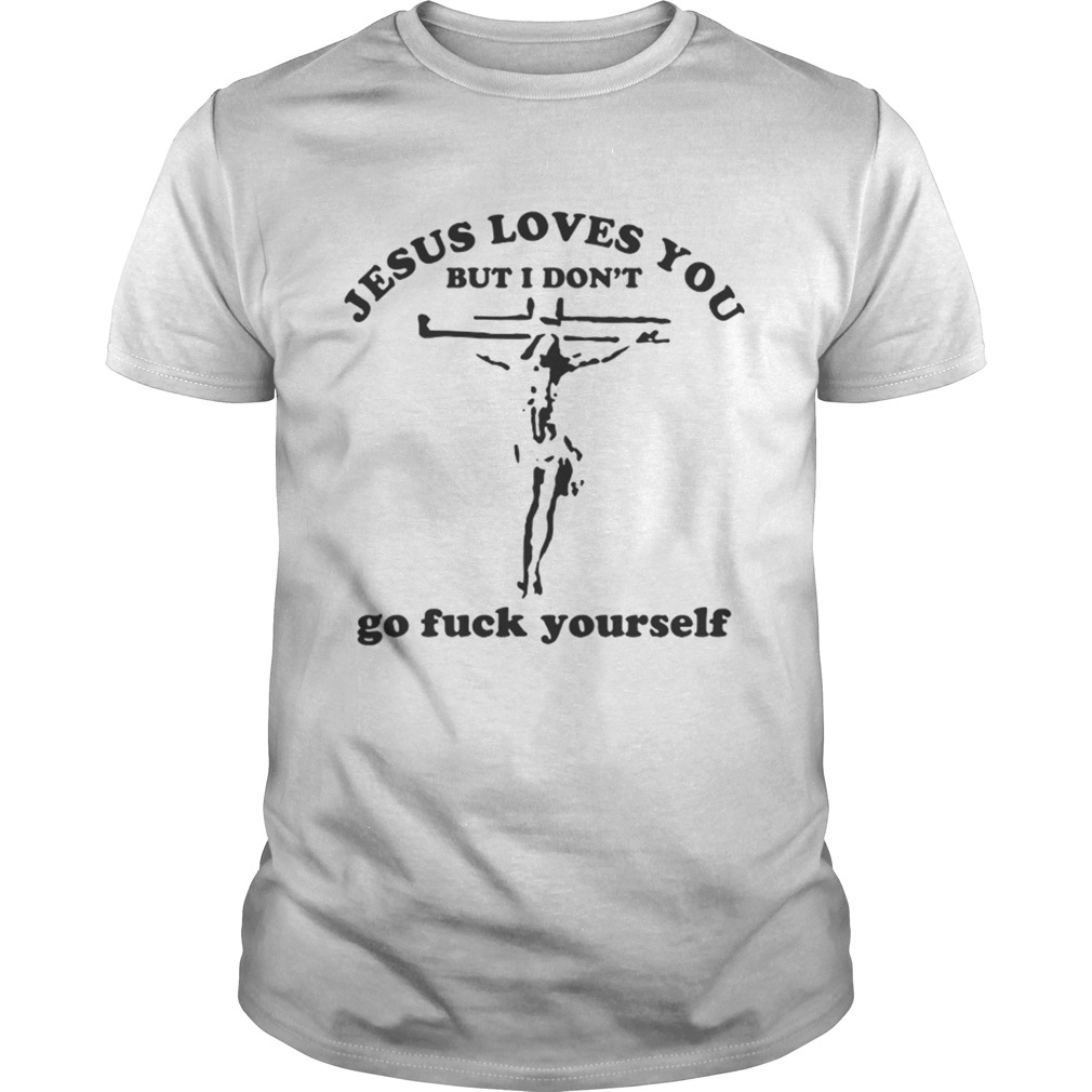 Jesus loves you but I dont go fuck yourself shirt